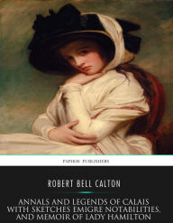 Title: Annals and Legends of Calais: with Sketches Emigre Notabilities and Memoir of Lady Hamilton, Author: Robert Bell Calton