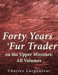 Title: Forty Years a Fur Trader on the Upper Missouri: All Volumes, Author: Charles Larpenteur