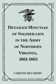 Title: Detailed Minutiae of Soldier life in the Army of Northern Virginia, 1861-1865, Author: Carlton McCarthy