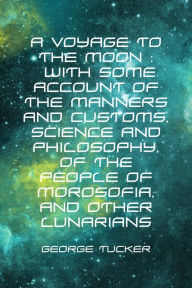 Title: A Voyage to the Moon : With Some Account of the Manners and Customs, Science and Philosophy, of the People of Morosofia, and Other Lunarians, Author: George Tucker