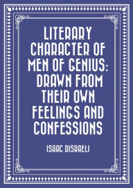 Title: Literary Character of Men of Genius: Drawn from Their Own Feelings and Confessions, Author: Isaac Disraeli