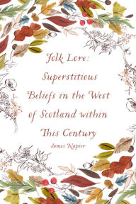 Title: Folk Lore: Superstitious Beliefs in the West of Scotland within This Century, Author: James Napier