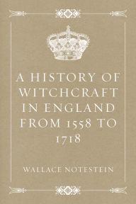 Title: A History of Witchcraft in England from 1558 to 1718, Author: Wallace Notestein