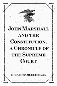 Title: John Marshall and the Constitution, a Chronicle of the Supreme Court, Author: Edward Samuel Corwin