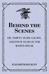 Title: Behind the Scenes: or, Thirty years a slave, and Four Years in the White House, Author: Elizabeth Keckley