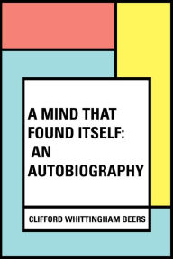 Title: A Mind That Found Itself: An Autobiography, Author: Clifford Whittingham Beers