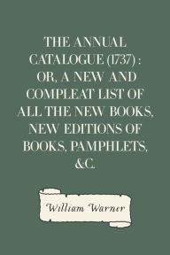 Title: The Annual Catalogue (1737) : Or, A New and Compleat List of All The New Books, New Editions of Books, Pamphlets, &c., Author: William Warner