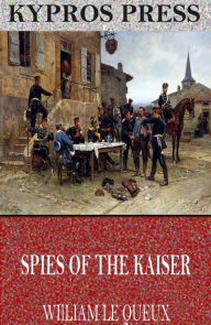 Title: Spies of the Kaiser: Plotting the Downfall of England, Author: William Le Queux