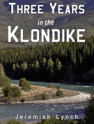 Title: Three Years in the Klondike, Author: Jeremiah Lynch