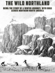 Title: The Wild Northland: Being the Story of a Winter Journey, with Dogs, across Northern North America, Author: William Francis Butler