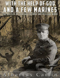 Title: With the Help of God and a Few Marines: The Battles of Chateau Thierry and Belleau Wood (Illustrated), Author: Albertus Catlin