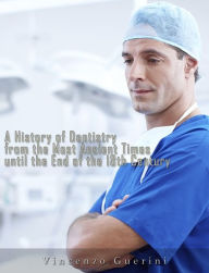 Title: A History of Dentistry from the most Ancient Times until the end of the Eighteenth Century, Author: Vincenzo Guerini