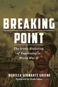 Title: Breaking Point: The Ironic Evolution of Psychiatry in World War II, Author: Rebecca Schwartz Greene