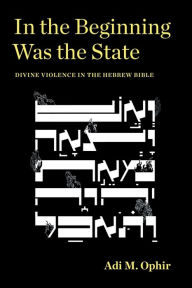 Title: In the Beginning Was the State: Divine Violence in the Hebrew Bible, Author: Adi M. Ophir
