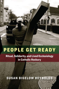 Title: People Get Ready: Ritual, Solidarity, and Lived Ecclesiology in Catholic Roxbury, Author: Susan Bigelow Reynolds
