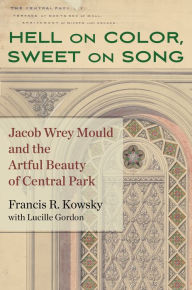 Title: Hell on Color, Sweet on Song: Jacob Wrey Mould and the Artful Beauty of Central Park, Author: Francis R. Kowsky