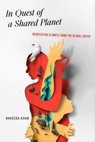 Title: In Quest of a Shared Planet: Negotiating Climate from the Global South, Author: Naveeda Khan