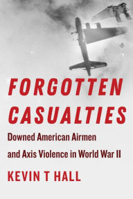 Title: Forgotten Casualties: Downed American Airmen and Axis Violence in World War II, Author: Kevin T Hall