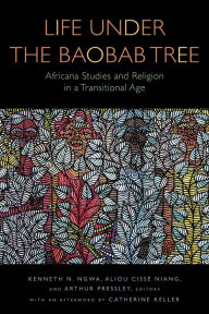 Title: Life Under the Baobab Tree: Africana Studies and Religion in a Transitional Age, Author: Kenneth N. Ngwa