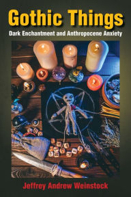 Title: Gothic Things: Dark Enchantment and Anthropocene Anxiety, Author: Jeffrey Andrew Weinstock