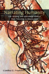 Title: Narrating Humanity: Life Writing and Movement Politics from Palestine to Mauna Kea, Author: Cynthia Franklin