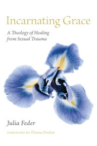 Title: Incarnating Grace: A Theology of Healing from Sexual Trauma, Author: Julia Feder