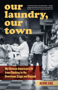 Title: Our Laundry, Our Town: My Chinese American Life from Flushing to the Downtown Stage and Beyond, Author: Alvin Eng