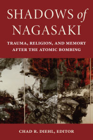 Title: Shadows of Nagasaki: Trauma, Religion, and Memory after the Atomic Bombing, Author: Chad R. Diehl
