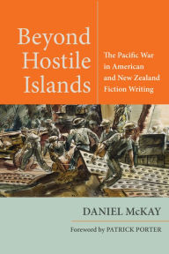 Title: Beyond Hostile Islands: The Pacific War in American and New Zealand Fiction Writing, Author: Daniel McKay