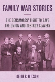 Title: Family War Stories: The Densmores' Fight to Save the Union and Destroy Slavery, Author: Keith P. Wilson
