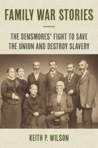 Title: Family War Stories: The Densmores' Fight to Save the Union and Destroy Slavery, Author: Keith P. Wilson