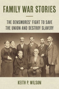 Title: Family War Stories: The Densmores' Fight to Save the Union and Destroy Slavery, Author: Keith P. Wilson