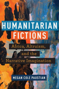 Title: Humanitarian Fictions: Africa, Altruism, and the Narrative Imagination, Author: Megan Cole Paustian