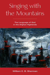 Title: Singing with the Mountains: The Language of God in the Afghan Highlands, Author: William Sherman