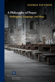 Title: A Philosophy of Prayer: Nothingness, Language, and Hope, Author: George Pattison