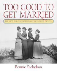 Title: Too Good to Get Married: The Life and Photographs of Miss Alice Austen, Author: Bonnie Yochelson