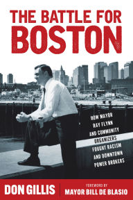 Title: The Battle for Boston: How Mayor Ray Flynn and Community Organizers Fought Racism and Downtown Power Brokers, Author: Don Gillis