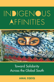 Title: Indigenous Affinities: Toward Solidarity Across the Global South, Author: Amal Eqeiq