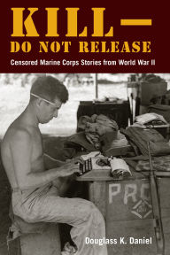 Title: Kill-Do Not Release: Censored Marine Corps Stories from World War II, Author: Douglass K. Daniel