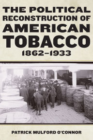 Title: The Political Reconstruction of American Tobacco, 1862-1933, Author: Patrick Mulford O'Connor