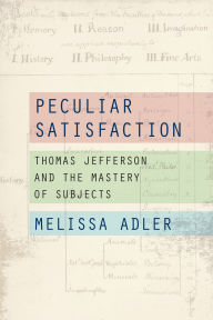 Title: Peculiar Satisfaction: Thomas Jefferson and the Mastery of Subjects, Author: Melissa Adler