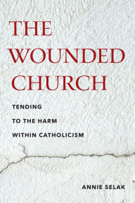 Title: The Wounded Church: Tending to the Harm within Catholicism, Author: Annie Selak