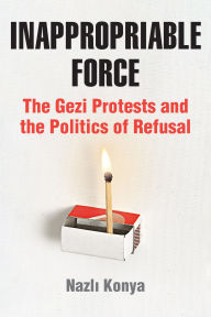 Title: Inappropriable Force: The Gezi Protests and the Politics of Refusal, Author: Nazli Konya
