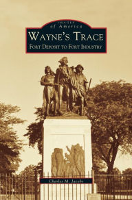 Title: Wayne's Trace: Fort Deposit to Fort Industry, Author: Charles M Jacobs