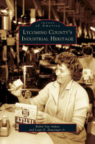 Title: Lycoming County's Industrial Heritage, Author: Robin Van Auken