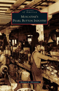Title: Muscatine's Pearl Button Industry, Author: Melanie K Alexander