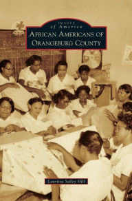 Title: African Americans of Orangeburg County, Author: Lauritza Salley Hill