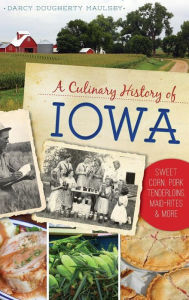 Title: A Culinary History of Iowa: Sweet Corn, Pork Tenderloins, Maid-Rites & More, Author: Darcy Dougherty Maulsby