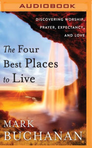 Title: The Four Best Places to Live: Discovering Worship, Prayer, Expectancy, and Love, Author: Mark Buchanan