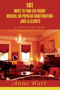 Title: 101 Ways to Find Six-Figure Medical or Popular Ghostwriting Jobs & Clients: A Step-By-Step Guide, Author: Anne Hart